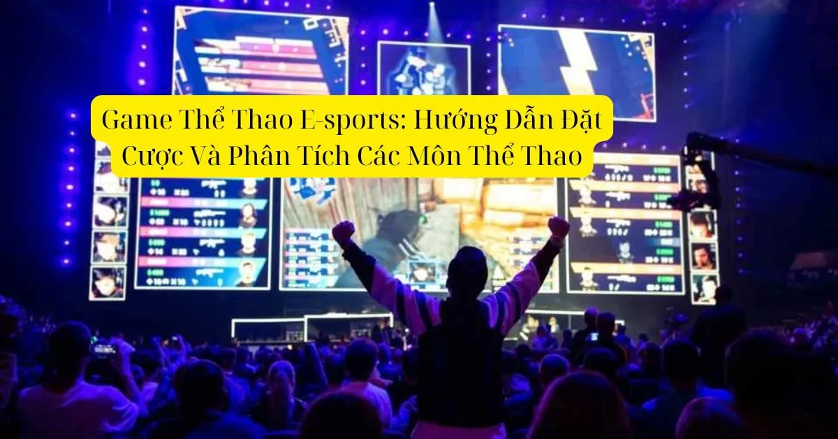 Game Thể Thao E-sports: Hướng Dẫn Đặt Cược Và Phân Tích Các Môn Thể Thao